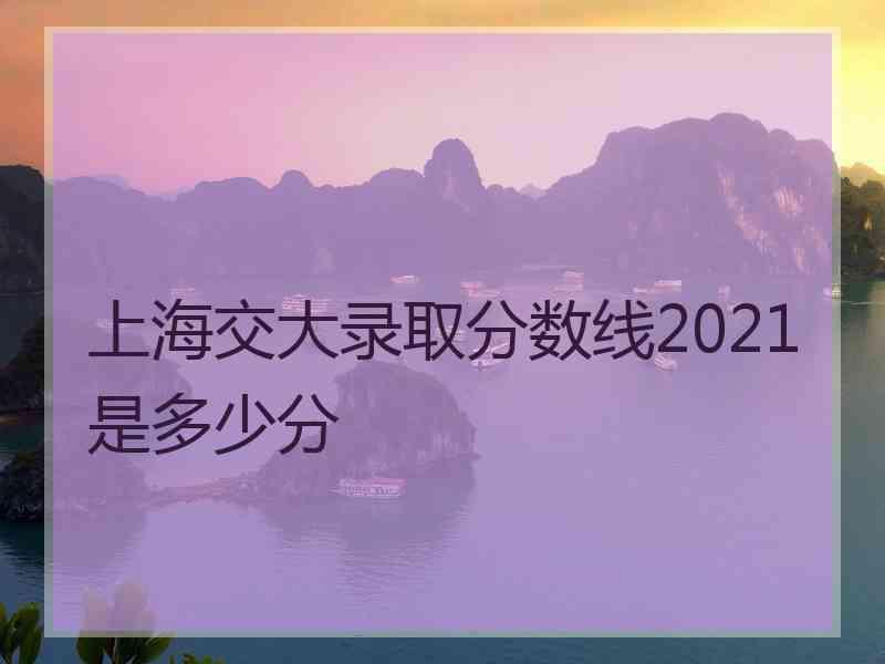 上海交大录取分数线2021是多少分