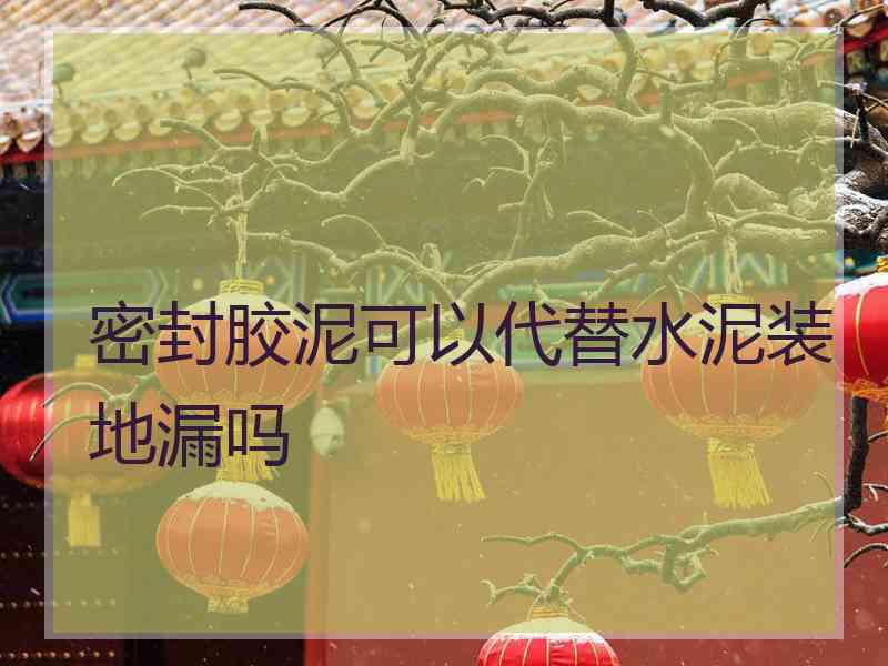 密封胶泥可以代替水泥装地漏吗