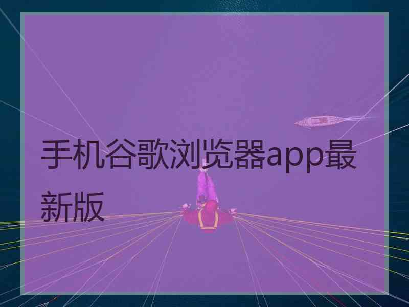 手机谷歌浏览器app最新版