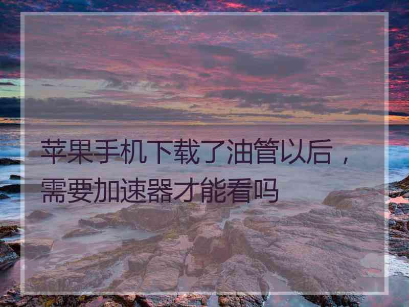 苹果手机下载了油管以后，需要加速器才能看吗