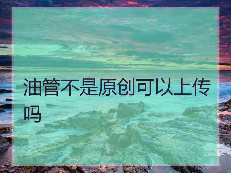 油管不是原创可以上传吗