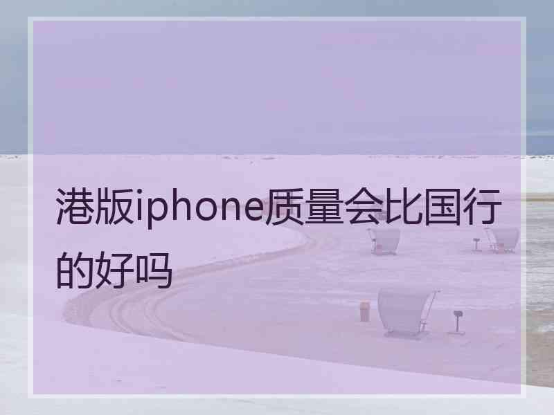 港版iphone质量会比国行的好吗