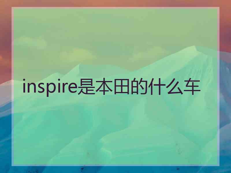 inspire是本田的什么车