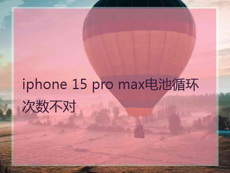 iphone 15 pro max电池循环次数不对