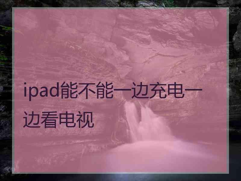 ipad能不能一边充电一边看电视