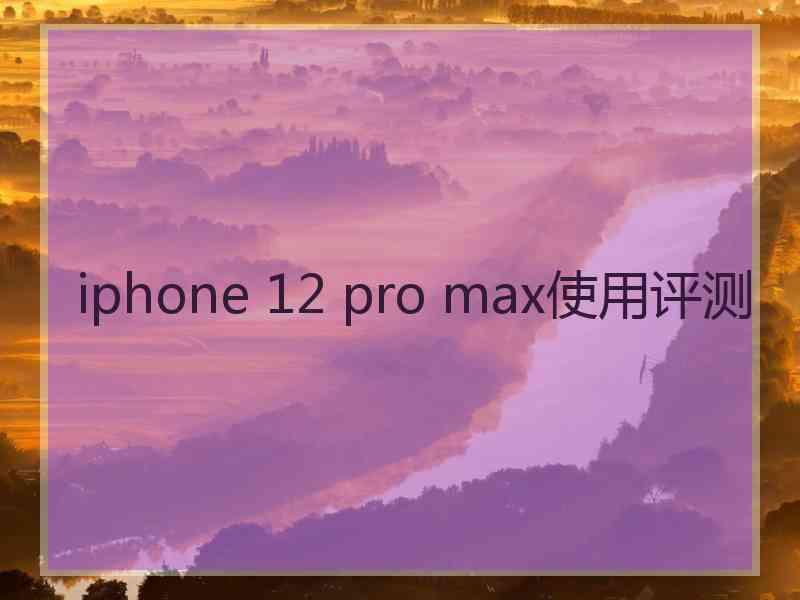 iphone 12 pro max使用评测