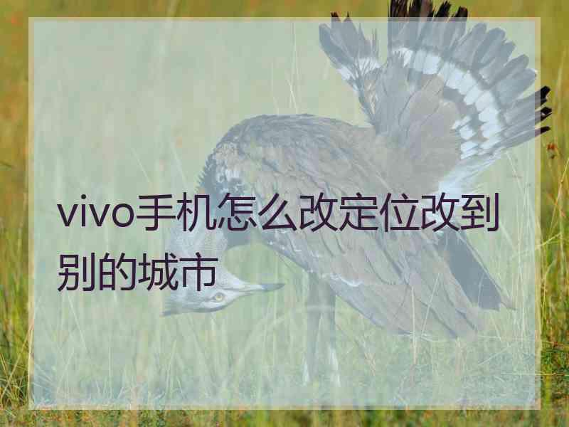 vivo手机怎么改定位改到别的城市