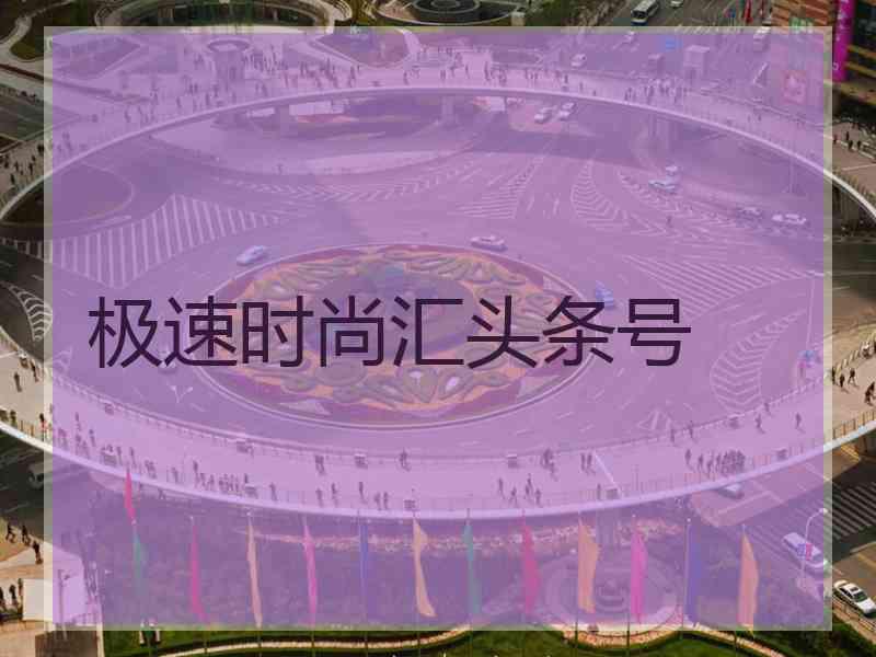 极速时尚汇头条号