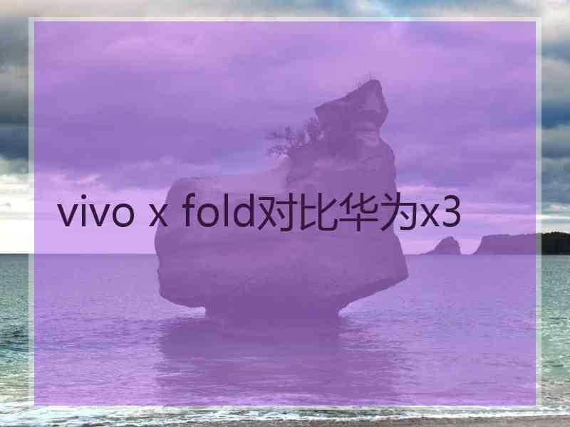 vivo x fold对比华为x3